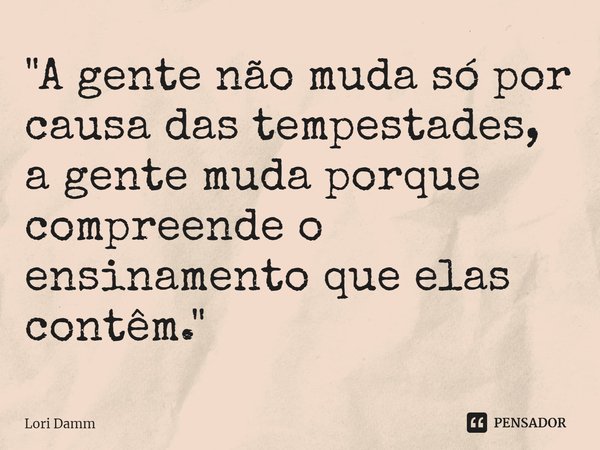 ⁠"A gente não muda só por causa das tempestades, a gente muda porque compreende o ensinamento que elas contêm."... Frase de Lori Damm.