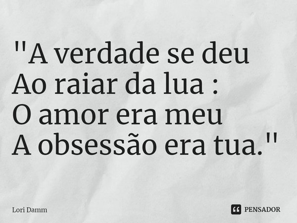 ⁠"A verdade se deu
Ao raiar da lua :
O amor era meu
A obsessão era tua."... Frase de Lori Damm.