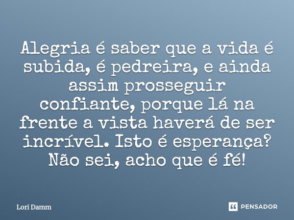 ⁠Alegria é saber que a vida é subida, é pedreira, e ainda assim prosseguir confiante, porque lá na frente a vista haverá de ser incrível. Isto é esperança? Não ... Frase de Lori Damm.