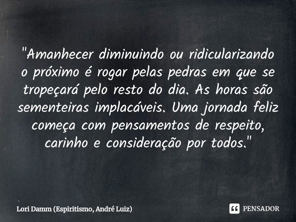 ⁠"Amanhecer diminuindo ou ridicularizando o próximo é rogar pelas pedras em que se tropeçará pelo resto do dia. As horas são sementeiras implacáveis. Uma j... Frase de Lori Damm (Espiritismo, André Luiz).