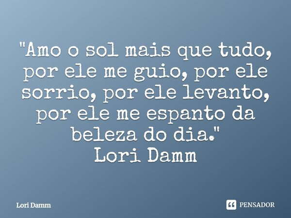 "Amo o sol mais que tudo, por ele me guio, por ele sorrio, por ele levanto, por ele me espanto da beleza do dia." Lori Damm... Frase de Lori Damm.