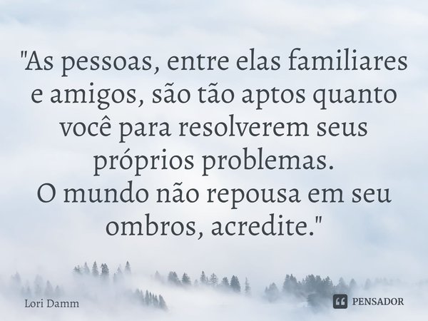 ⁠"As pessoas, entre elas familiares e amigos, são tão aptos quanto você para resolverem seus próprios problemas.
O mundo não repousa em seu ombros, acredit... Frase de Lori Damm.