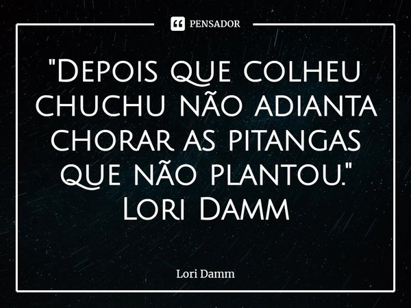 ⁠"Depois que colheu chuchu não adianta chorar as pitangas que não plantou."
Lori Damm... Frase de Lori Damm.