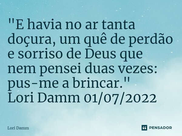 ⁠"E havia no ar tanta doçura, um quê de perdão e sorriso de Deus que nem pensei duas vezes: pus-me a brincar." Lori Damm 01/07/2022... Frase de Lori Damm.