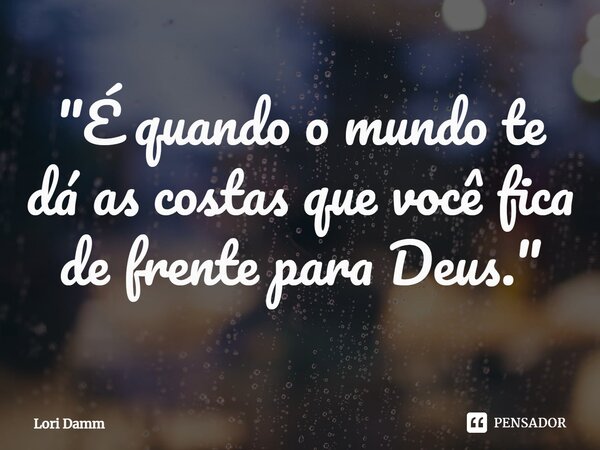 ⁠"É quando o mundo te dá as costas que você fica de frente para Deus."... Frase de Lori Damm.