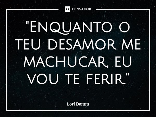 ⁠"Enquanto o teu desamor me machucar, eu vou te ferir."... Frase de Lori Damm.