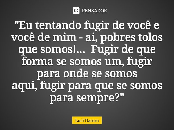 ⁠"Eu tentando fugir de você e você de mim - ai, pobres tolos que somos!...Fugir de que forma se somos um, fugir para onde se somos aqui, fugir para que se ... Frase de Lori Damm.