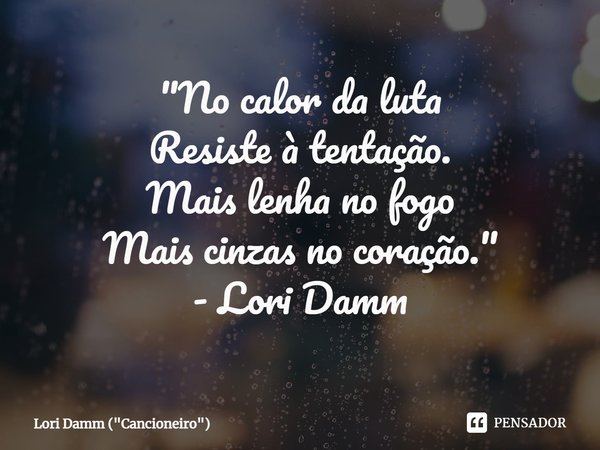 ⁠"No calor da luta
Resiste à tentação.
Mais lenha no fogo
Mais cinzas no coração."
- Lori Damm... Frase de Lori Damm (