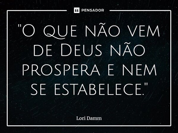 "⁠O que não vem de Deus não prospera e nem se estabelece."... Frase de Lori Damm.