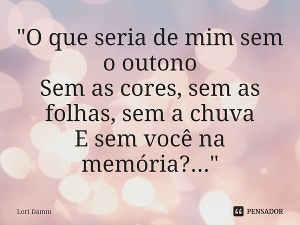 ⁠"O que seria de mim sem o outono Sem as cores, sem as folhas, sem a chuva E sem você na memória?..."... Frase de Lori Damm.