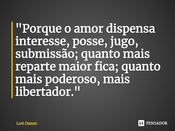 ⁠"Porque o amor dispensa interesse, posse, jugo, submissão; quanto mais reparte maior fica; quanto mais poderoso, mais libertador."... Frase de Lori Damm.