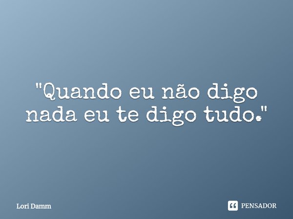 ⁠"Quando eu não digo nada eu te digo tudo."... Frase de Lori Damm.