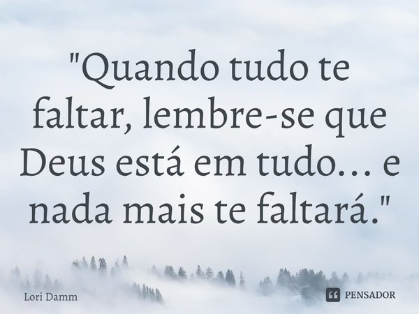 ⁠"Quando tudo te faltar, lembre-se que Deus está em tudo... e nada mais te faltará."... Frase de Lori Damm.