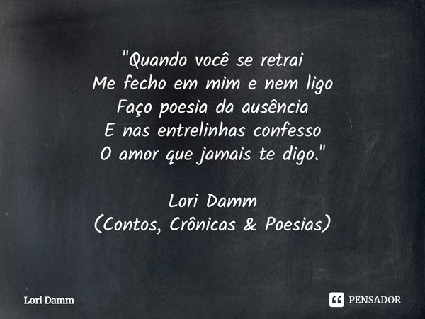 ⁠"Quando você se retrai
Me fecho em mim e nem ligo
Faço poesia da ausência
E nas entrelinhas confesso
O amor que jamais te digo." Lori Damm
(Contos, C... Frase de Lori Damm.
