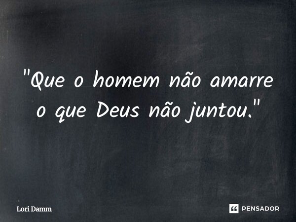 ⁠"Que o homem não amarre o que Deus não juntou."... Frase de Lori Damm.