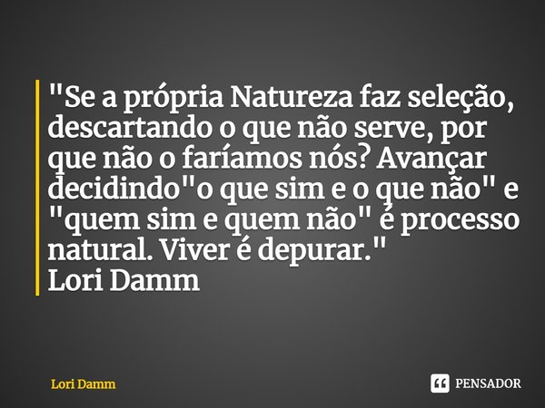 "Se a própria Natureza faz seleção, descartando o que não serve, por que não o faríamos nós? Avançar decidindo "o que sim e o que não" e "qu... Frase de Lori Damm.