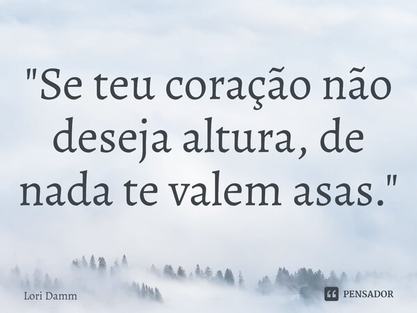 "Se teu coração não deseja altura, de nada te valem asas."... Frase de Lori Damm.