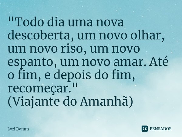 ⁠"Todo dia uma nova descoberta, um novo olhar, um novo riso, um novo espanto, um novo amar. Até o fim, e depois do fim, recomeçar."
(Viajante do Amanh... Frase de Lori Damm.