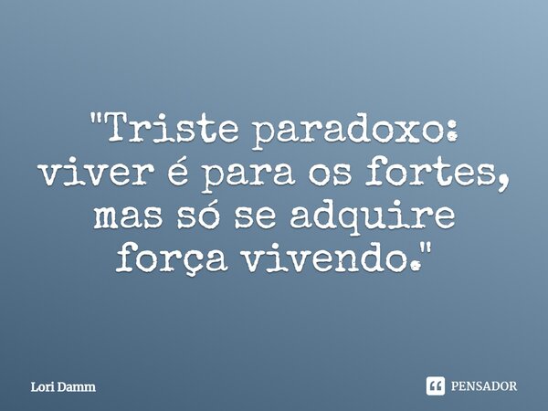 ⁠"Triste paradoxo: viver é para os fortes, mas só se adquire força vivendo."... Frase de Lori Damm.