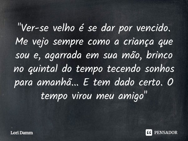 ⁠"Ver-se velho é se dar por vencido. Me vejo sempre como a criança que sou e, agarrada em sua mão, brinco no quintal do tempo tecendo sonhos para amanhã...... Frase de Lori Damm.