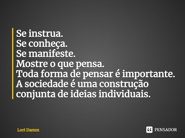 ⁠Se instrua.
Se conheça.
Se manifeste.
Mostre o que pensa.
Toda forma de pensar é importante.
A sociedade é uma construção conjunta de ideias individuais.... Frase de Lori Damm.