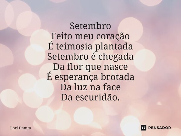 ⁠Setembro Feito meu coração É teimosia plantada Setembro é chegada Da flor que nasce É esperança brotada Da luz na face Da escuridão.... Frase de Lori Damm.
