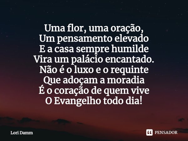 ⁠Uma flor, uma oração,
Um pensamento elevado
E a casa sempre humilde
Vira um palácio encantado.
Não é o luxo e o requinte
Que adoçam a moradia
É o coração de qu... Frase de Lori Damm.