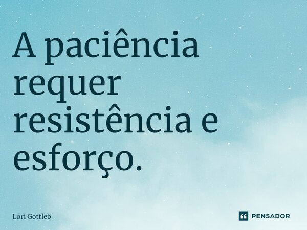 A paciência requer resistência e esforço.... Frase de Lori Gottleb.