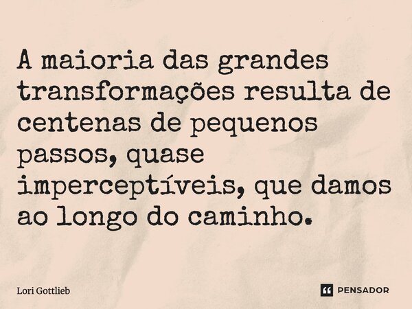 ⁠A maioria das grandes transformações resulta de centenas de pequenos passos, quase imperceptíveis, que damos ao longo do caminho.... Frase de Lori Gottlieb.