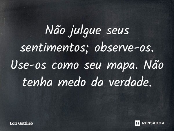 Não julgue seus sentimentos; observe-os. Use-os como seu mapa. Não tenha medo da verdade.... Frase de Lori Gottlieb.