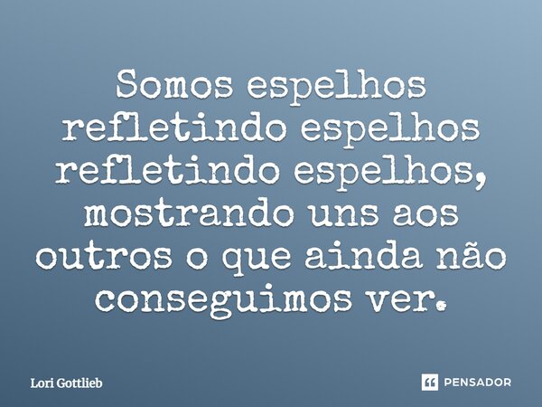 Somos espelhos refletindo espelhos refletindo espelhos, mostrando uns aos outros o que ainda não conseguimos ver.... Frase de Lori Gottlieb.