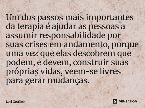 ⁠Um dos passos mais importantes da terapia é ajudar as pessoas a assumir responsabilidade por suas crises em andamento, porque uma vez que elas descobrem que po... Frase de Lori Gottlieb.