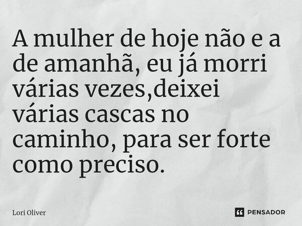 ⁠A mulher de hoje não e a de amanhã, eu já morri várias vezes,deixei várias cascas no caminho, para ser forte como preciso.... Frase de Lori Oliver.