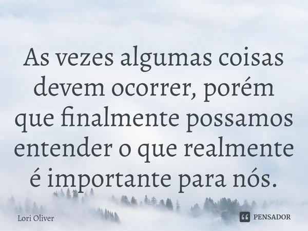 ⁠As vezes algumas coisas devem ocorrer, porém que finalmente possamos entender o que realmente é importante para nós.... Frase de Lori Oliver.