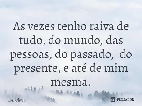 ⁠As vezes tenho raiva de tudo, do mundo, das pessoas, do passado, do presente, e até de mim mesma.... Frase de Lori Oliver.