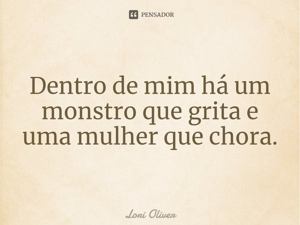 ⁠Dentro de mim há um monstro que grita e uma mulher que chora.... Frase de Lori Oliver.
