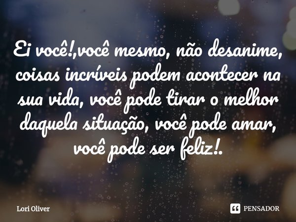 ⁠Ei você!,você mesmo, não desanime, coisas incríveis podem acontecer na sua vida, você pode tirar o melhor daquela situação, você pode amar, você pode ser feliz... Frase de Lori Oliver.