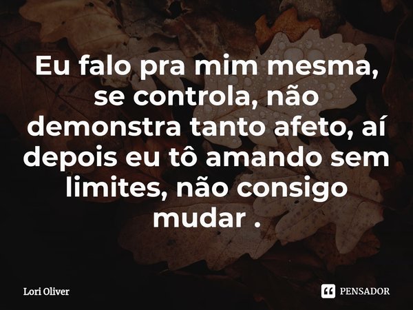 ⁠Eu falo pra mim mesma, se controla, não demonstra tanto afeto, aí depois eu tô amando sem limites, não consigo mudar .... Frase de Lori Oliver.