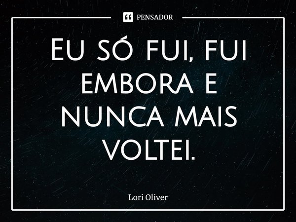 ⁠Eu só fui, fui embora e nunca mais voltei.... Frase de Lori Oliver.