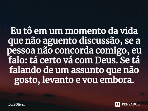 ⁠Eu tô em um momento da vida que não aguento discussão, se a pessoa não concorda comigo, eu falo: tá certo vá com Deus. Se tá falando de um assunto que não gost... Frase de Lori Oliver.