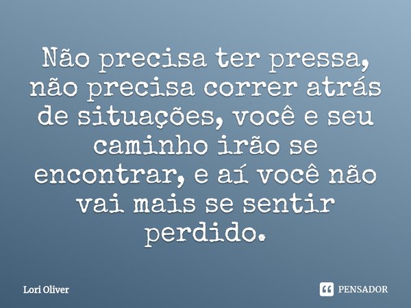 ⁠Não precisa ter pressa, não precisa correr atrás de situações, você e seu caminho irão se encontrar, e aí você não vai mais se sentir perdido.... Frase de Lori Oliver.