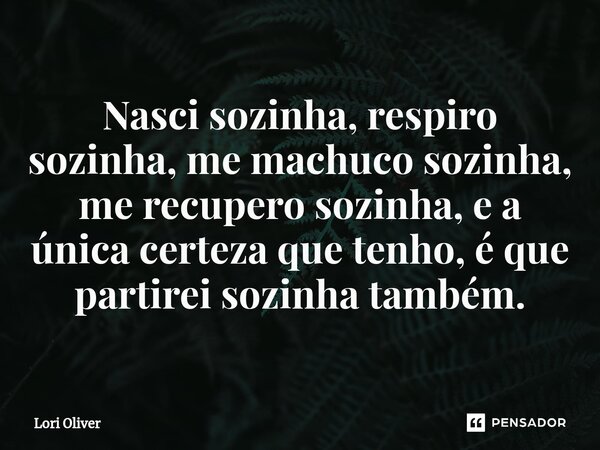 ⁠Nasci sozinha, respiro sozinha, me machuco sozinha, me recupero sozinha, e a única certeza que tenho, é que partirei sozinha também.... Frase de Lori Oliver.