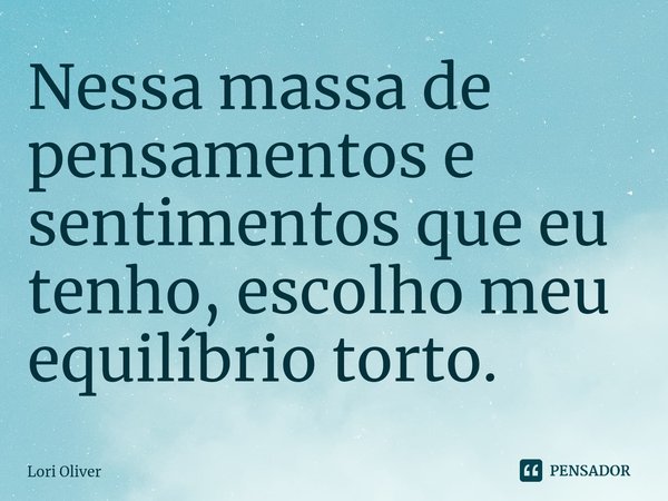 ⁠Nessa massa de pensamentos e sentimentos que eu tenho, escolho meu equilíbrio torto.... Frase de Lori Oliver.