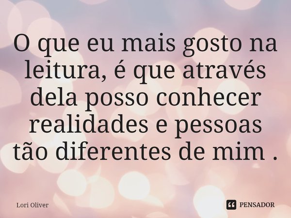 ⁠O que eu mais gosto na leitura, é que através dela posso conhecer realidades e pessoas tão diferentes de mim .... Frase de Lori Oliver.