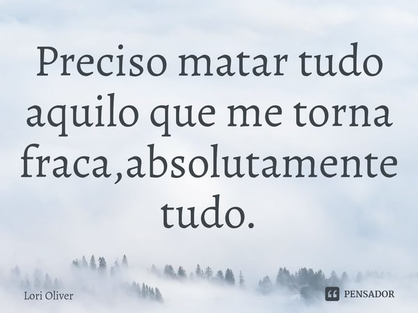 Preciso matar tudo aquilo que me torna fraca,absolutamente tudo.⁠... Frase de Lori Oliver.