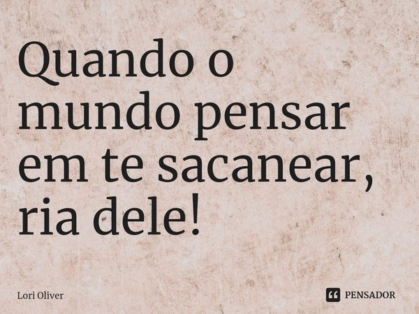 Quando o mundo pensar em te sacanear, ria dele! ⁠... Frase de Lori Oliver.