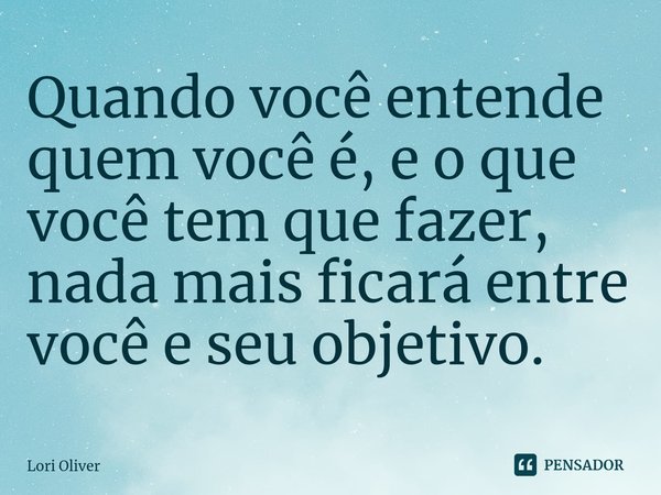 ⁠Quando você entende quem você é, e o que você tem que fazer, nada mais ficará entre você e seu objetivo.... Frase de Lori Oliver.