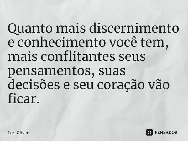 ⁠Quanto mais discernimento e conhecimento você tem, mais conflitantes seus pensamentos, suas decisões e seu coração vão ficar.... Frase de Lori Oliver.