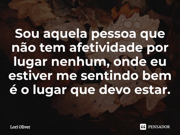 ⁠Sou aquela pessoa que não tem afetividade por lugar nenhum, onde eu estiver me sentindo bem é o lugar que devo estar.... Frase de Lori Oliver.