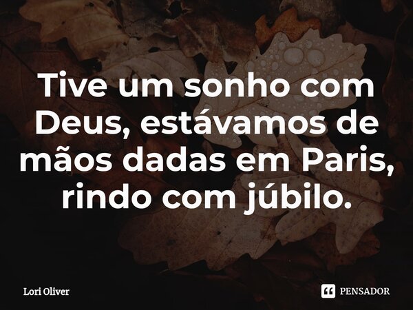 ⁠Tive um sonho com Deus, estávamos de mãos dadas em Paris, rindo com júbilo.... Frase de Lori Oliver.